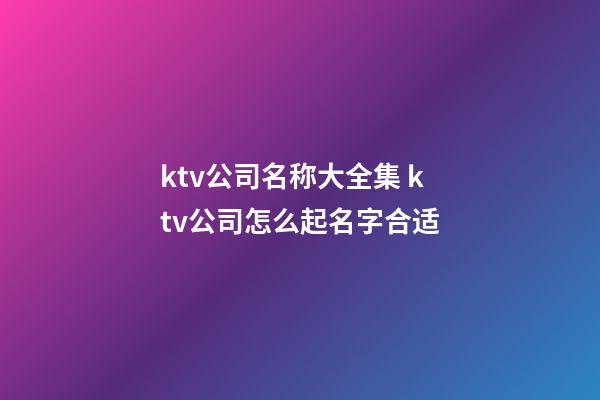 ktv公司名称大全集 ktv公司怎么起名字合适-第1张-公司起名-玄机派